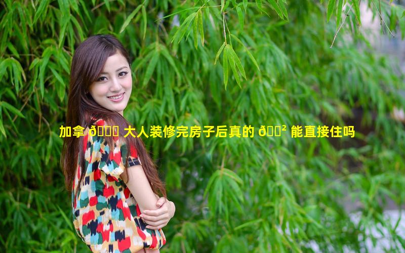 加拿 🐋 大人装修完房子后真的 🌲 能直接住吗